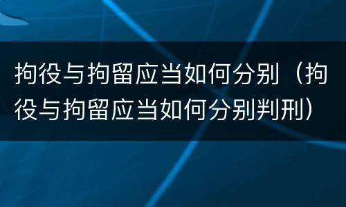 拘役与拘留应当如何分别（拘役与拘留应当如何分别判刑）