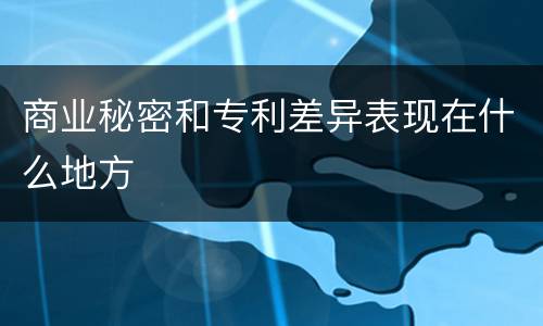 商业秘密和专利差异表现在什么地方