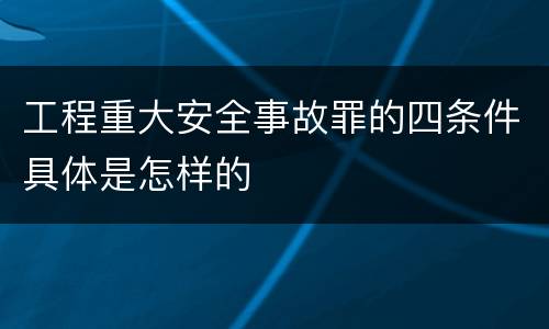 工程重大安全事故罪的四条件具体是怎样的