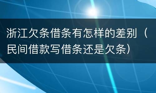浙江欠条借条有怎样的差别（民间借款写借条还是欠条）