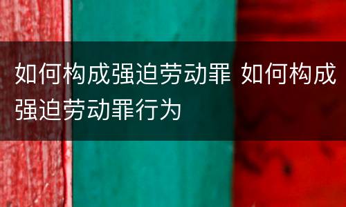 如何构成强迫劳动罪 如何构成强迫劳动罪行为