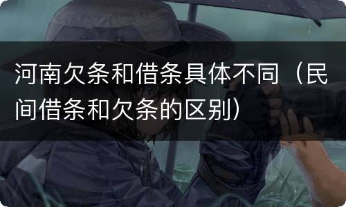 河南欠条和借条具体不同（民间借条和欠条的区别）