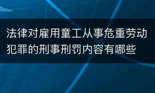 法律对雇用童工从事危重劳动犯罪的刑事刑罚内容有哪些