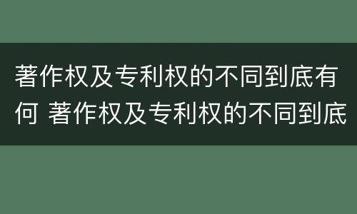 著作权及专利权的不同到底有何 著作权及专利权的不同到底有何特点
