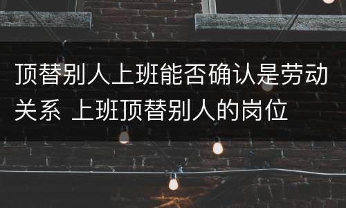 顶替别人上班能否确认是劳动关系 上班顶替别人的岗位