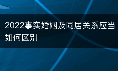 2022事实婚姻及同居关系应当如何区别