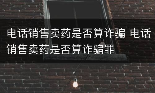 电话销售卖药是否算诈骗 电话销售卖药是否算诈骗罪