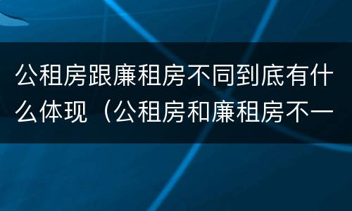 公租房跟廉租房不同到底有什么体现（公租房和廉租房不一样吗）