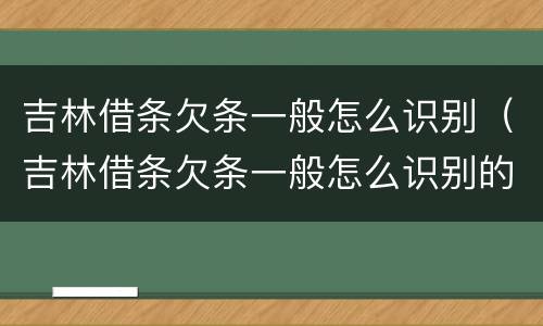 吉林借条欠条一般怎么识别（吉林借条欠条一般怎么识别的）