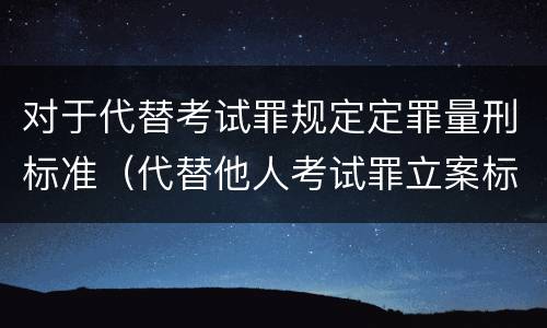 对于代替考试罪规定定罪量刑标准（代替他人考试罪立案标准）