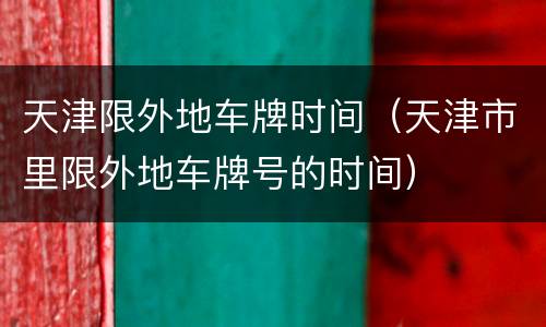 天津限外地车牌时间（天津市里限外地车牌号的时间）
