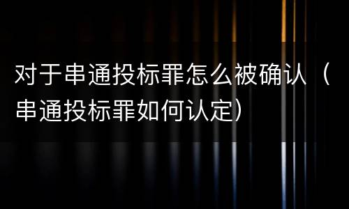 对于串通投标罪怎么被确认（串通投标罪如何认定）