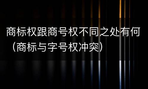 商标权跟商号权不同之处有何（商标与字号权冲突）