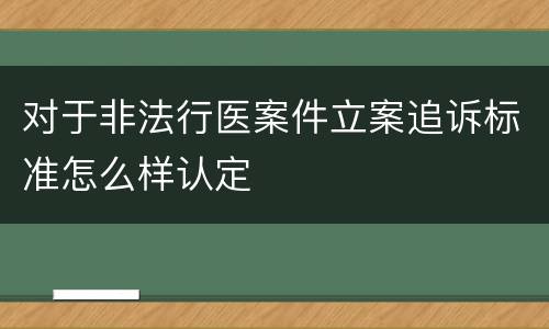 对于非法行医案件立案追诉标准怎么样认定