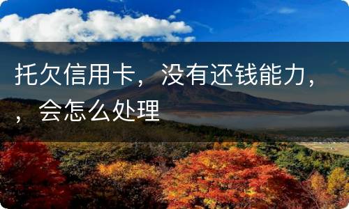 托欠信用卡，没有还钱能力，，会怎么处理