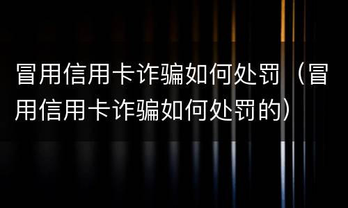 冒用信用卡诈骗如何处罚（冒用信用卡诈骗如何处罚的）