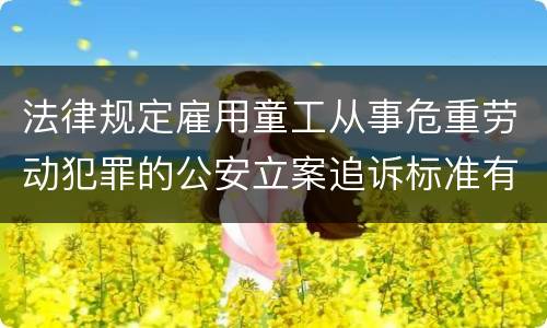 法律规定雇用童工从事危重劳动犯罪的公安立案追诉标准有哪些