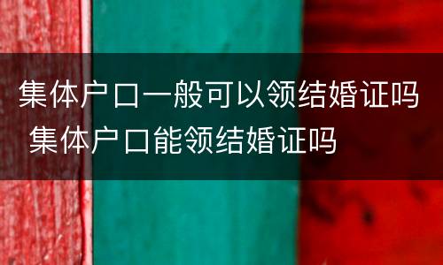 集体户口一般可以领结婚证吗 集体户口能领结婚证吗