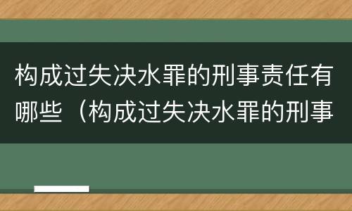 构成过失决水罪的刑事责任有哪些（构成过失决水罪的刑事责任有哪些种类）