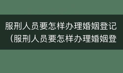 服刑人员要怎样办理婚姻登记（服刑人员要怎样办理婚姻登记流程）