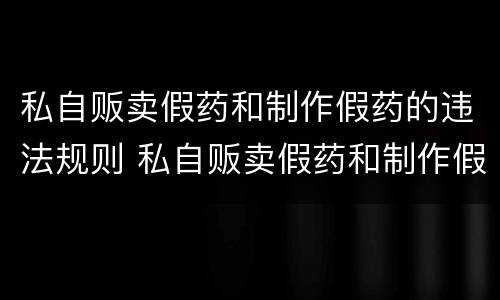私自贩卖假药和制作假药的违法规则 私自贩卖假药和制作假药的违法规则有哪些