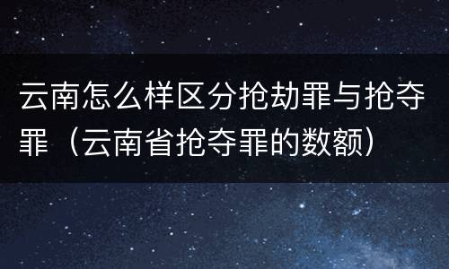 云南怎么样区分抢劫罪与抢夺罪（云南省抢夺罪的数额）