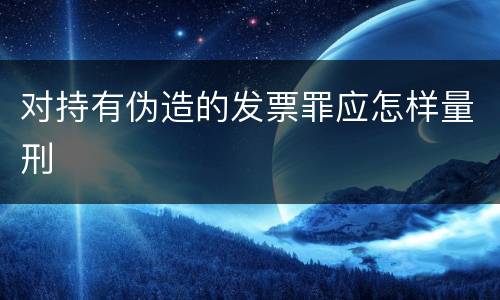对持有伪造的发票罪应怎样量刑