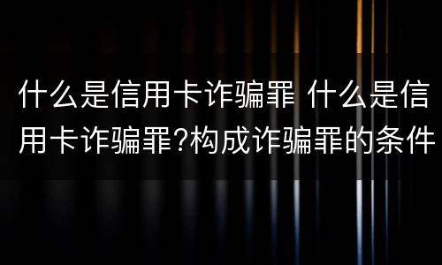 什么是信用卡诈骗罪 什么是信用卡诈骗罪?构成诈骗罪的条件?