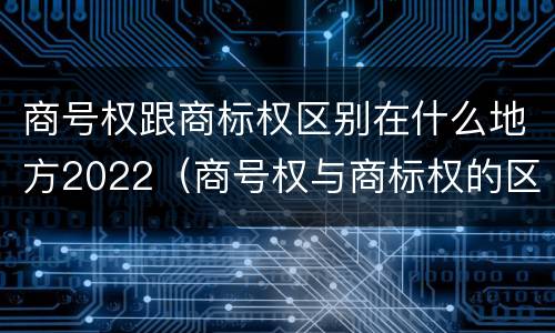 商号权跟商标权区别在什么地方2022（商号权与商标权的区别）