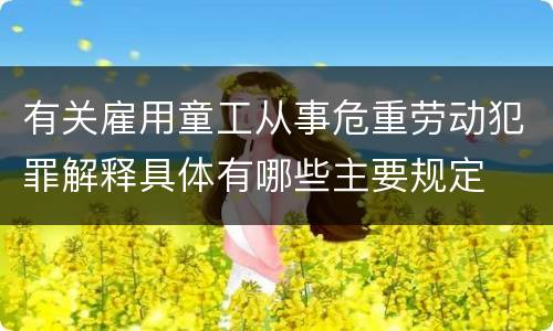 有关雇用童工从事危重劳动犯罪解释具体有哪些主要规定