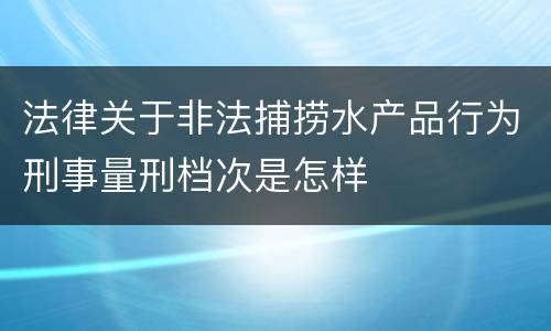 法律关于非法捕捞水产品行为刑事量刑档次是怎样