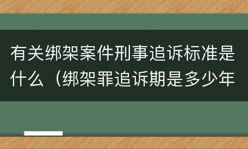 有关绑架案件刑事追诉标准是什么（绑架罪追诉期是多少年）