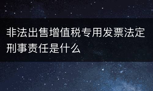 非法出售增值税专用发票法定刑事责任是什么