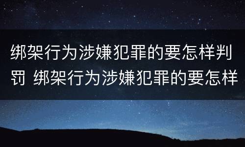 绑架行为涉嫌犯罪的要怎样判罚 绑架行为涉嫌犯罪的要怎样判罚呢
