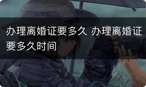 办理离婚证要多久 办理离婚证要多久时间