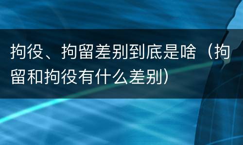 拘役、拘留差别到底是啥（拘留和拘役有什么差别）