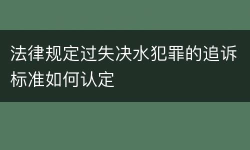 法律规定过失决水犯罪的追诉标准如何认定