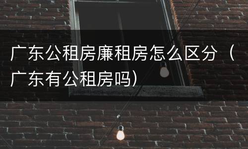 广东公租房廉租房怎么区分（广东有公租房吗）