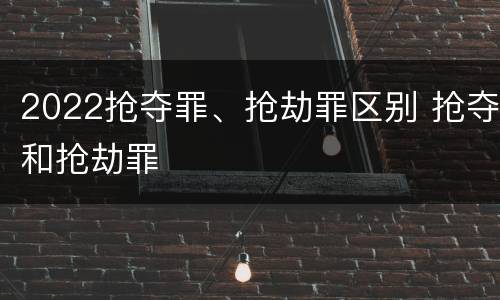 2022抢夺罪、抢劫罪区别 抢夺和抢劫罪