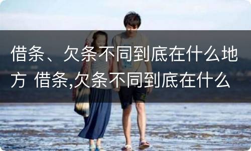 借条、欠条不同到底在什么地方 借条,欠条不同到底在什么地方写