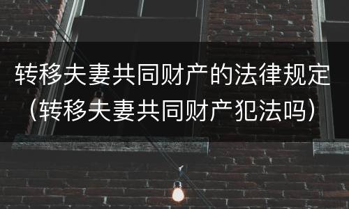 转移夫妻共同财产的法律规定（转移夫妻共同财产犯法吗）