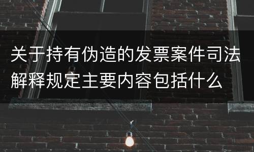 关于持有伪造的发票案件司法解释规定主要内容包括什么