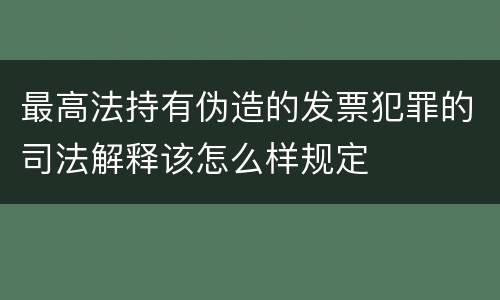 最高法持有伪造的发票犯罪的司法解释该怎么样规定