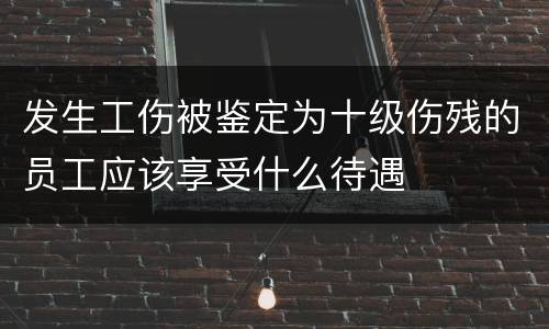 发生工伤被鉴定为十级伤残的员工应该享受什么待遇