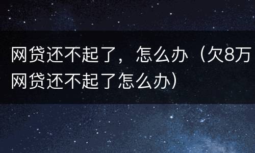 网贷还不起了，怎么办（欠8万网贷还不起了怎么办）