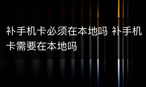 补手机卡必须在本地吗 补手机卡需要在本地吗