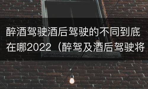 醉酒驾驶酒后驾驶的不同到底在哪2022（醉驾及酒后驾驶将受到怎样的处罚）