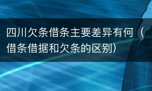 四川欠条借条主要差异有何（借条借据和欠条的区别）