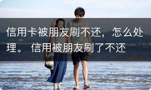 信用卡被朋友刷不还，怎么处理。 信用被朋友刷了不还