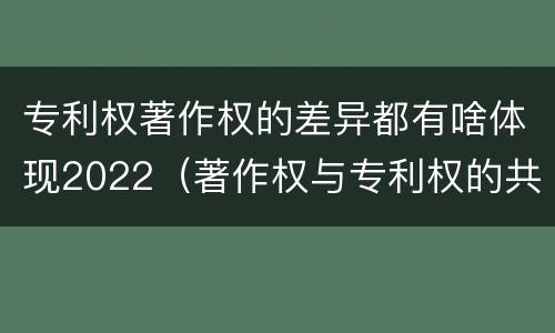专利权著作权的差异都有啥体现2022（著作权与专利权的共性有）